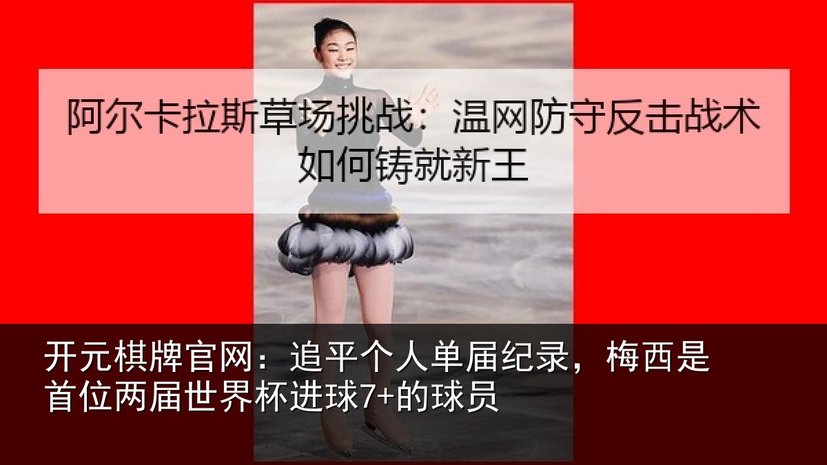 开元棋牌官网:追平个人单届纪录,梅西是首位两届世界杯进球7+的球员