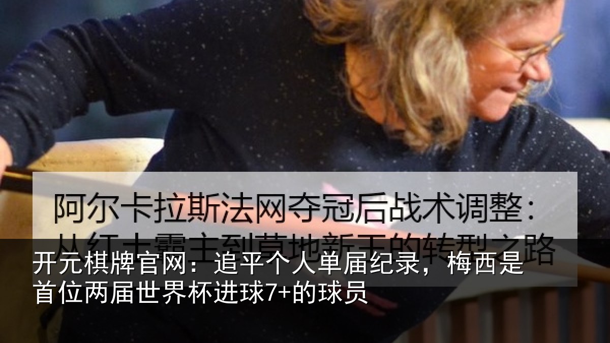 开元棋牌官网:追平个人单届纪录,梅西是首位两届世界杯进球7+的球员