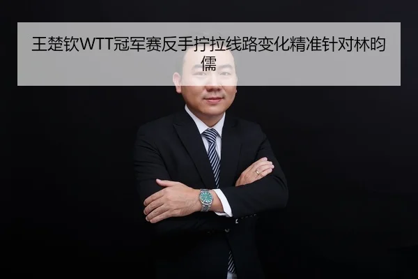 王楚钦WTT冠军赛反手拧拉线路变化精准针对林昀儒