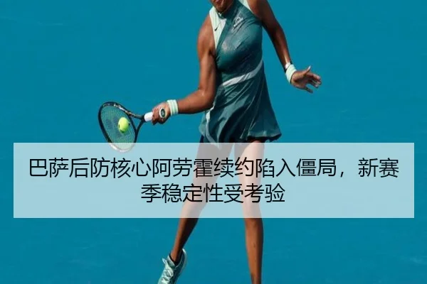 巴萨后防核心阿劳霍续约陷入僵局，新赛季稳定性受考验
