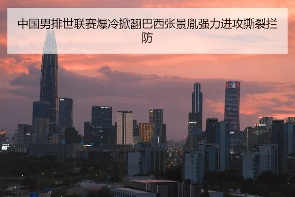 中国男排世联赛爆冷掀翻巴西张景胤强力进攻撕裂拦防