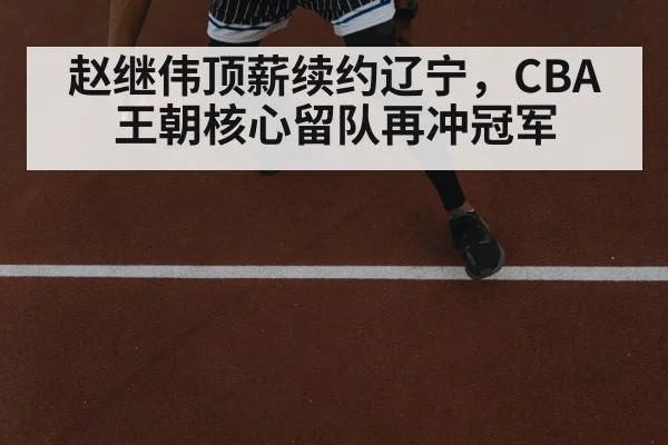 赵继伟顶薪续约辽宁,CBA王朝核心留队再冲冠军