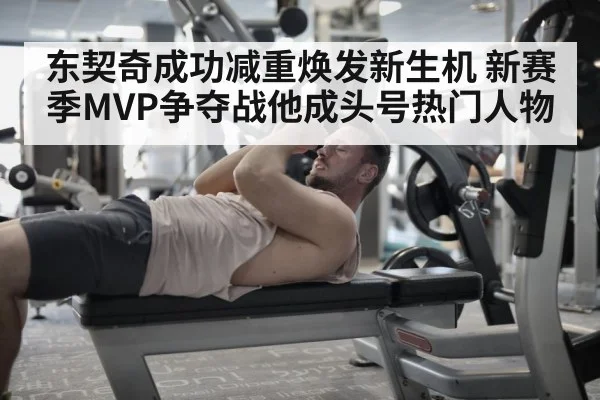 东契奇成功减重焕发新生机 新赛季MVP争夺战他成头号热门人物