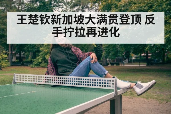 王楚钦新加坡大满贯登顶 反手拧拉再进化