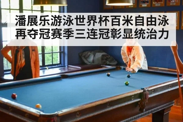 潘展乐游泳世界杯百米自由泳再夺冠赛季三连冠彰显统治力