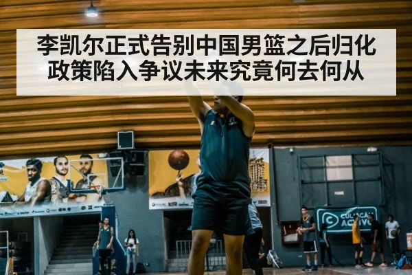李凯尔正式告别中国男篮之后归化政策陷入争议未来究竟何去何从