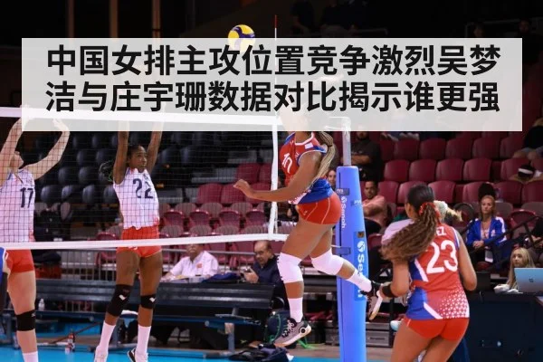 中国女排主攻位置竞争激烈吴梦洁与庄宇珊数据对比揭示谁更强